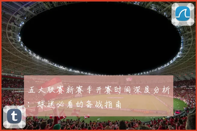 五大联赛新赛季开赛时间深度分析:球迷必看的备战指南