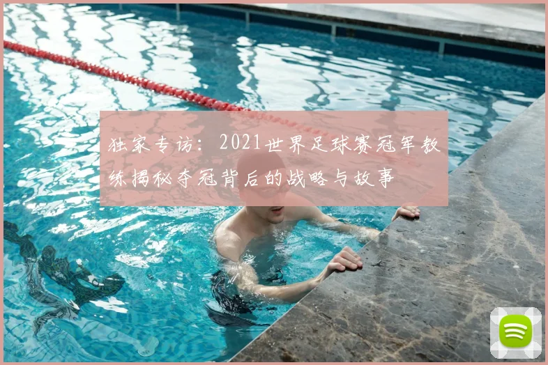 独家专访:2021世界足球赛冠军教练揭秘夺冠背后的战略与故事