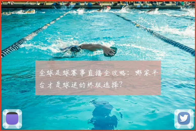 全球足球赛事直播全攻略：哪家平台才是球迷的终极选择？