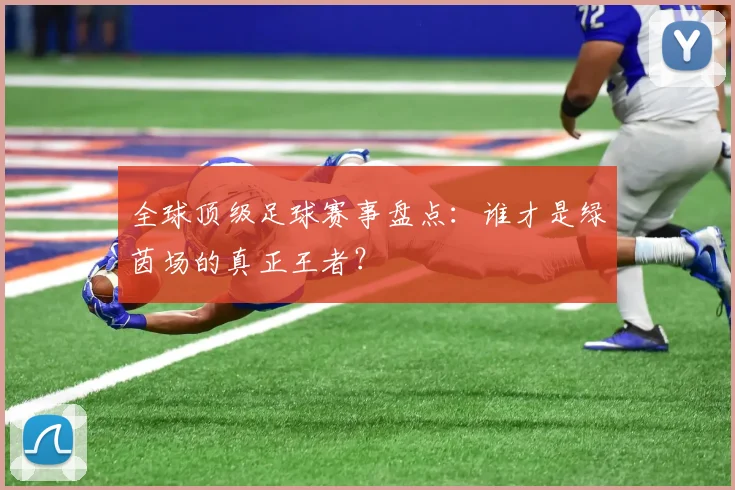 全球顶级足球赛事盘点:谁才是绿茵场的真正王者?