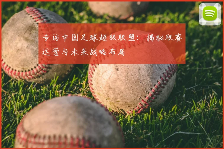 专访中国足球超级联盟:揭秘联赛运营与未来战略布局