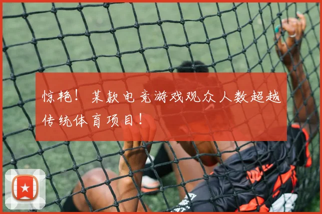 惊艳!某款电竞游戏观众人数超越传统体育项目!