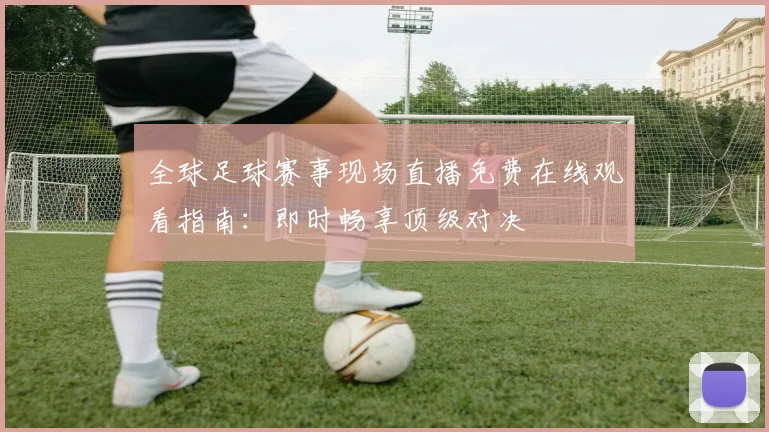 全球足球赛事现场直播免费在线观看指南：即时畅享顶级对决