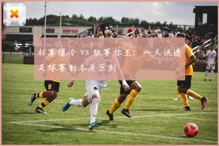 杯赛爆冷 vs 联赛称王:一文说透足球赛制本质区别