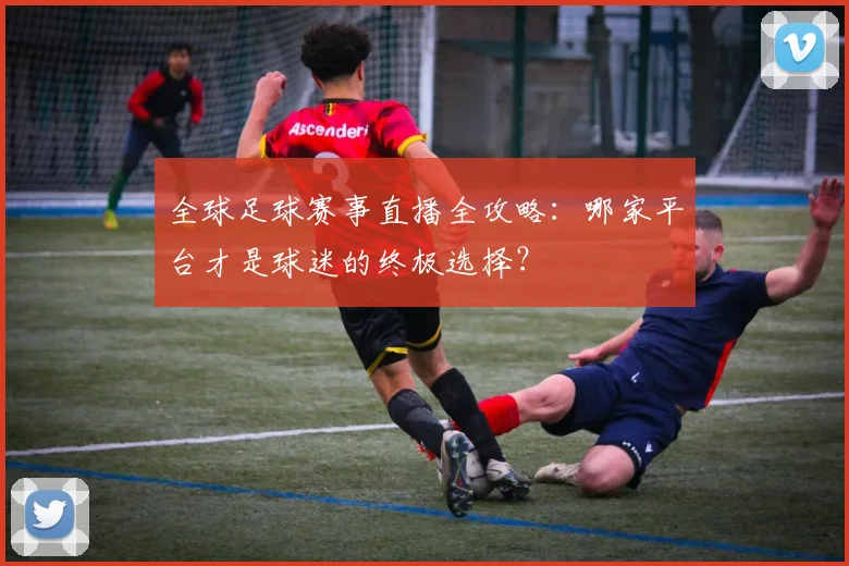 全球足球赛事直播全攻略:哪家平台才是球迷的终极选择?