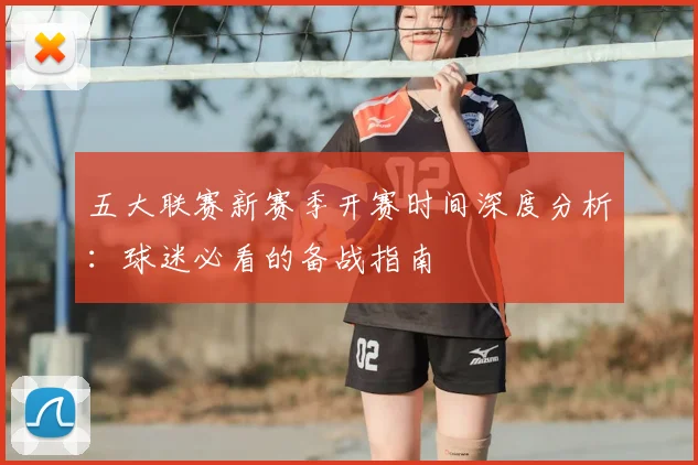 五大联赛新赛季开赛时间深度分析:球迷必看的备战指南