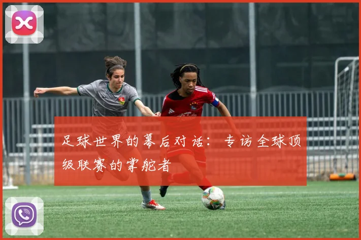 足球世界的幕后对话：专访全球顶级联赛的掌舵者