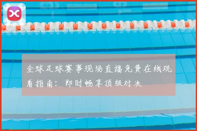 全球足球赛事现场直播免费在线观看指南:即时畅享顶级对决