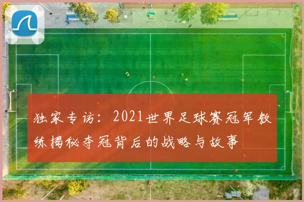 独家专访:2021世界足球赛冠军教练揭秘夺冠背后的战略与故事