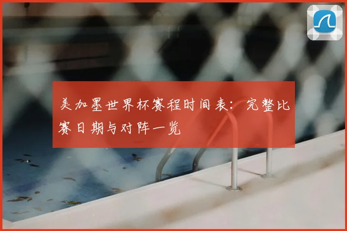 美加墨世界杯赛程时间表:完整比赛日期与对阵一览