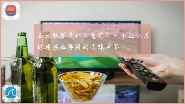 五大联赛是什么意思?一个让亿万球迷热血沸腾的足球世界