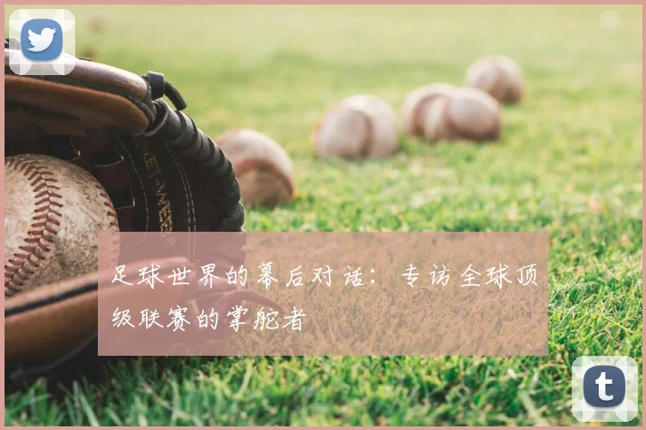 足球世界的幕后对话：专访全球顶级联赛的掌舵者