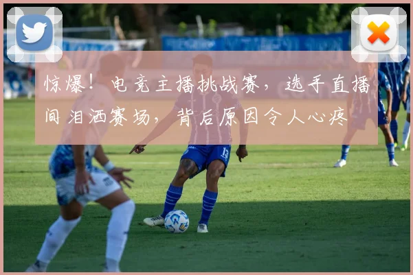 惊爆!电竞主播挑战赛,选手直播间泪洒赛场,背后原因令人心疼