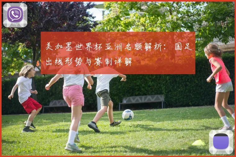 美加墨世界杯亚洲名额解析:国足出线形势与赛制详解