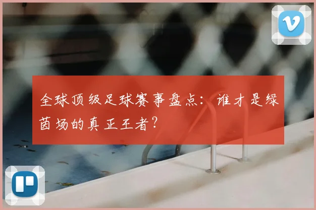 全球顶级足球赛事盘点:谁才是绿茵场的真正王者?