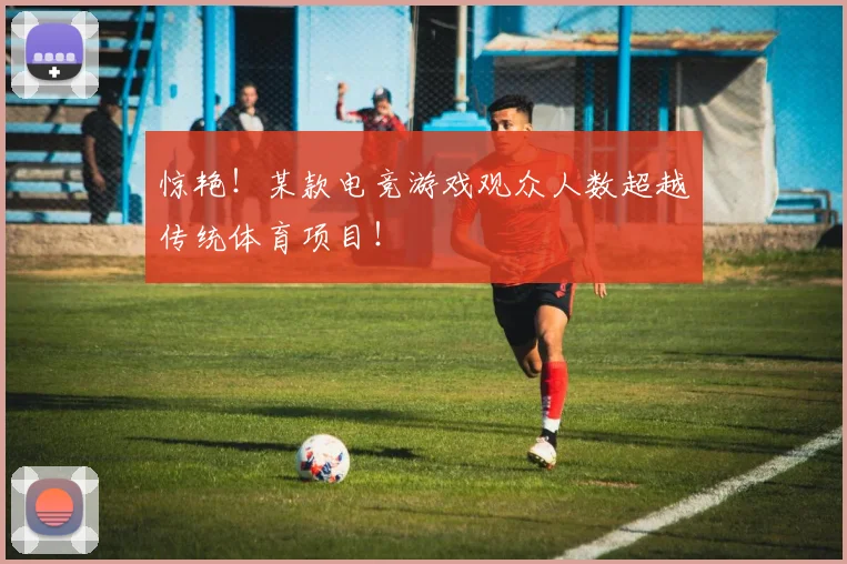 惊艳!某款电竞游戏观众人数超越传统体育项目!